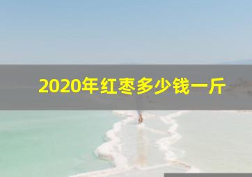 2020年红枣多少钱一斤