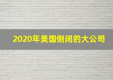 2020年美国倒闭的大公司