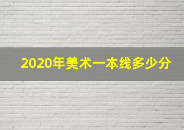 2020年美术一本线多少分