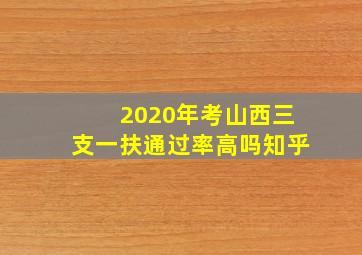 2020年考山西三支一扶通过率高吗知乎