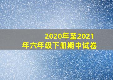 2020年至2021年六年级下册期中试卷