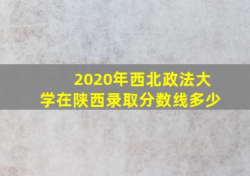 2020年西北政法大学在陕西录取分数线多少