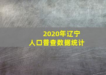 2020年辽宁人口普查数据统计