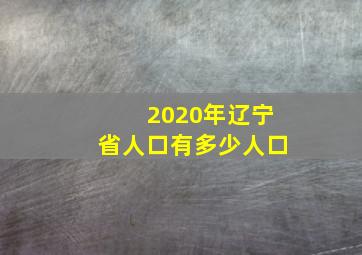 2020年辽宁省人口有多少人口