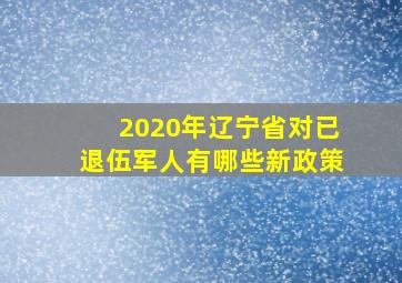 2020年辽宁省对已退伍军人有哪些新政策