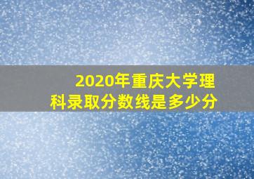 2020年重庆大学理科录取分数线是多少分