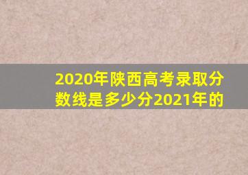 2020年陕西高考录取分数线是多少分2021年的