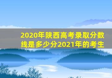 2020年陕西高考录取分数线是多少分2021年的考生