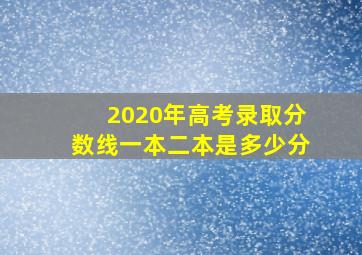 2020年高考录取分数线一本二本是多少分