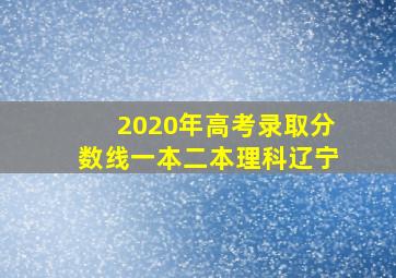 2020年高考录取分数线一本二本理科辽宁