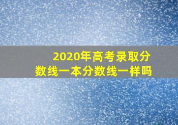 2020年高考录取分数线一本分数线一样吗