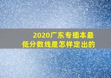 2020广东专插本最低分数线是怎样定出的