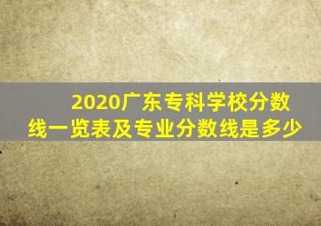 2020广东专科学校分数线一览表及专业分数线是多少