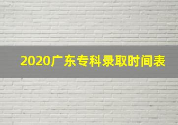 2020广东专科录取时间表