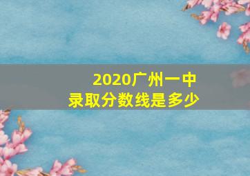 2020广州一中录取分数线是多少