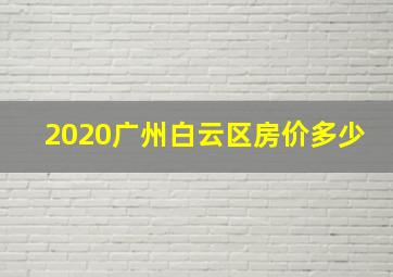 2020广州白云区房价多少