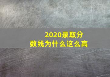 2020录取分数线为什么这么高