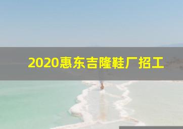 2020惠东吉隆鞋厂招工