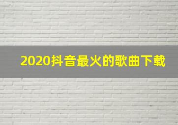 2020抖音最火的歌曲下载