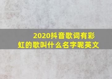 2020抖音歌词有彩虹的歌叫什么名字呢英文