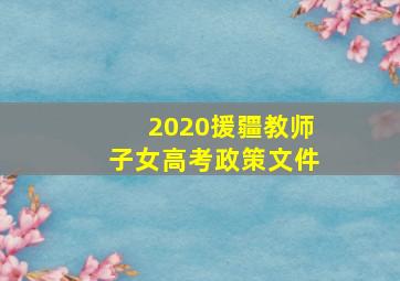 2020援疆教师子女高考政策文件