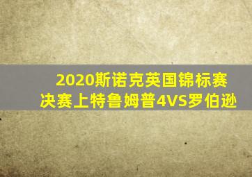 2020斯诺克英国锦标赛决赛上特鲁姆普4VS罗伯逊