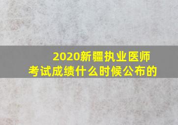 2020新疆执业医师考试成绩什么时候公布的