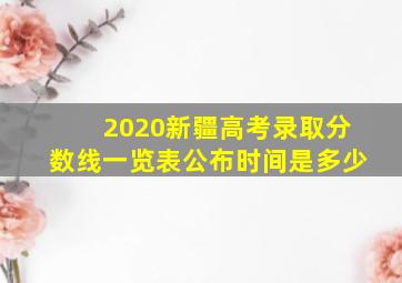 2020新疆高考录取分数线一览表公布时间是多少