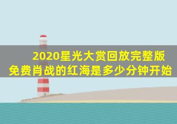 2020星光大赏回放完整版免费肖战的红海是多少分钟开始