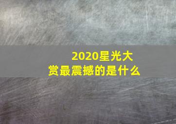 2020星光大赏最震撼的是什么