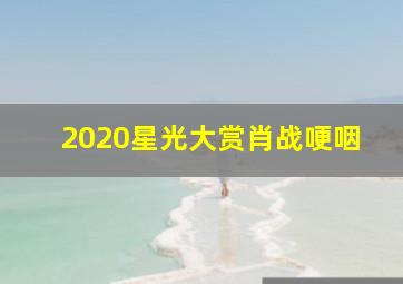 2020星光大赏肖战哽咽