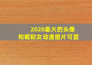 2020最火的头像和昵称女动漫图片可爱