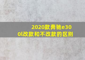 2020款奔驰e300l改款和不改款的区别