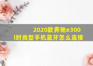 2020款奔驰e300l时尚型手机蓝牙怎么连接