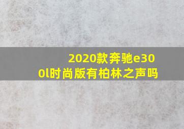 2020款奔驰e300l时尚版有柏林之声吗