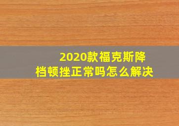 2020款福克斯降档顿挫正常吗怎么解决