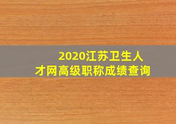 2020江苏卫生人才网高级职称成绩查询