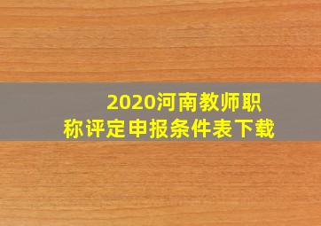 2020河南教师职称评定申报条件表下载