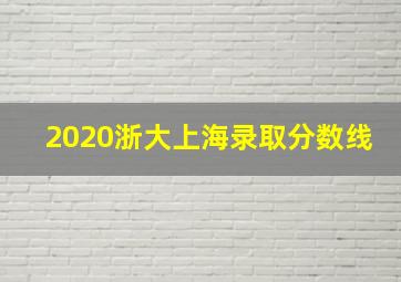 2020浙大上海录取分数线