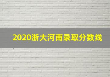 2020浙大河南录取分数线