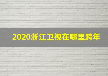 2020浙江卫视在哪里跨年