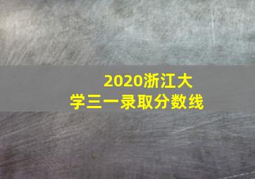 2020浙江大学三一录取分数线