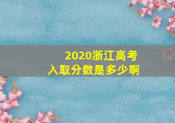 2020浙江高考入取分数是多少啊