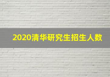 2020清华研究生招生人数