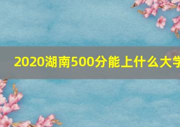 2020湖南500分能上什么大学