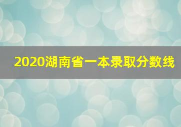 2020湖南省一本录取分数线