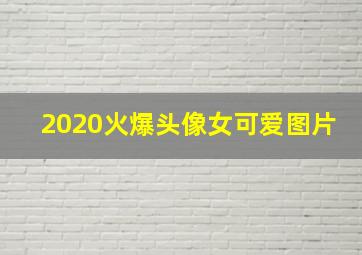 2020火爆头像女可爱图片