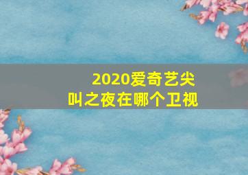 2020爱奇艺尖叫之夜在哪个卫视