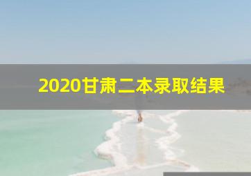 2020甘肃二本录取结果