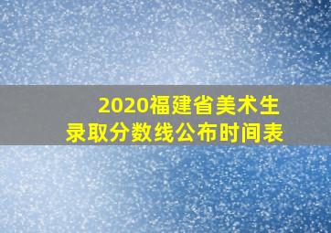 2020福建省美术生录取分数线公布时间表